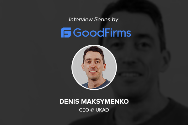 UKAD’s CEO Denis Maksymenko Is Rolling out a Brighter Future by Embracing New Technologies & Delivering Robust Business Solutions: GoodFirms